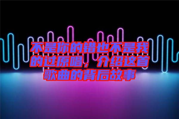 不是你的錯(cuò)也不是我的過(guò)原唱，介紹這首歌曲的背后故事