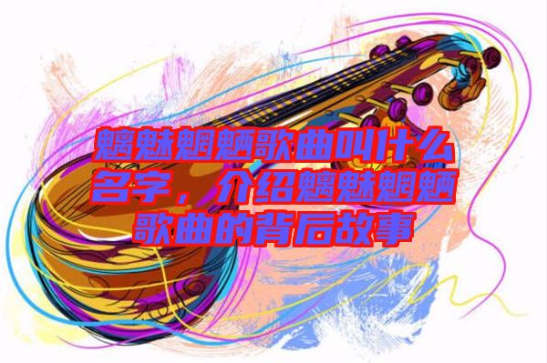 魑魅魍魎歌曲叫什么名字，介紹魑魅魍魎歌曲的背后故事