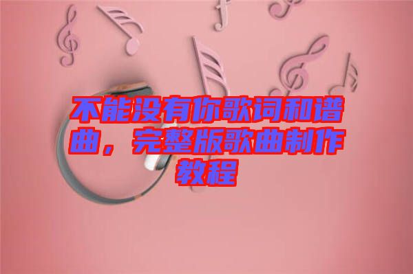 不能沒有你歌詞和譜曲，完整版歌曲制作教程