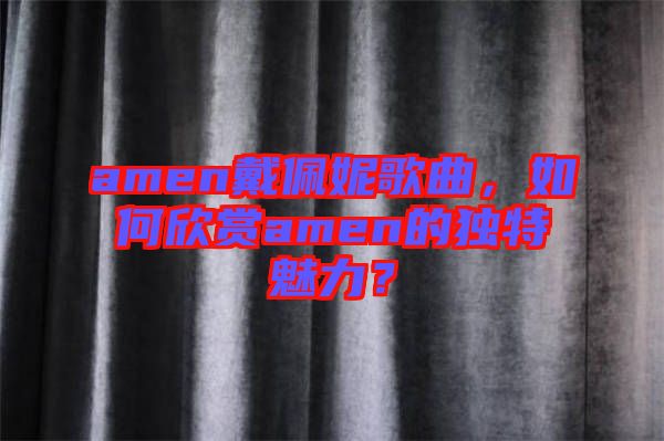 amen戴佩妮歌曲，如何欣賞amen的獨(dú)特魅力？