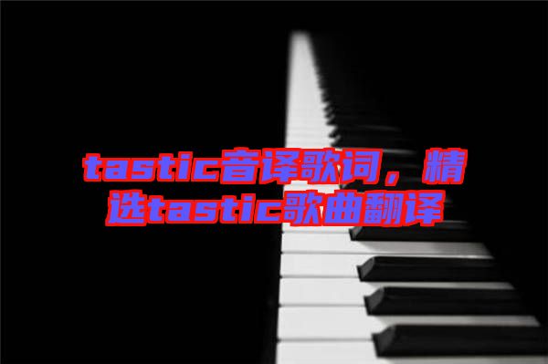 tastic音譯歌詞，精選tastic歌曲翻譯