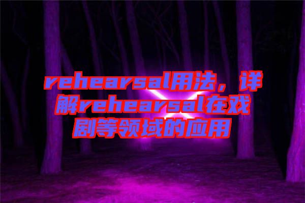 rehearsal用法，詳解rehearsal在戲劇等領(lǐng)域的應(yīng)用