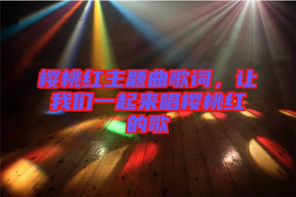 櫻桃紅主題曲歌詞，讓我們一起來(lái)唱櫻桃紅的歌