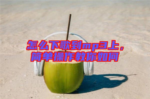 怎么下歌到mp3上，簡(jiǎn)單操作教你如何