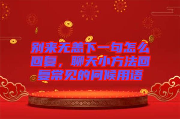 別來無恙下一句怎么回復(fù)，聊天小方法回復(fù)常見的問候用語