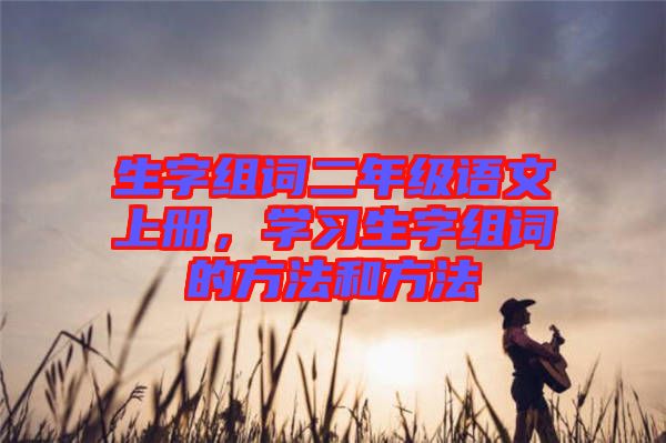 生字組詞二年級語文上冊，學習生字組詞的方法和方法