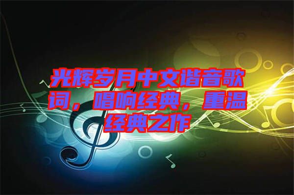 光輝歲月中文諧音歌詞，唱響經(jīng)典，重溫經(jīng)典之作