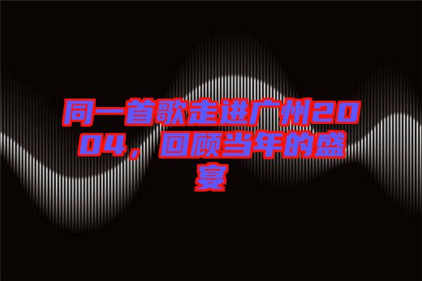 同一首歌走進廣州2004，回顧當(dāng)年的盛宴