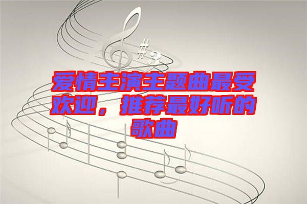 愛(ài)情主演主題曲最受歡迎，推薦最好聽(tīng)的歌曲