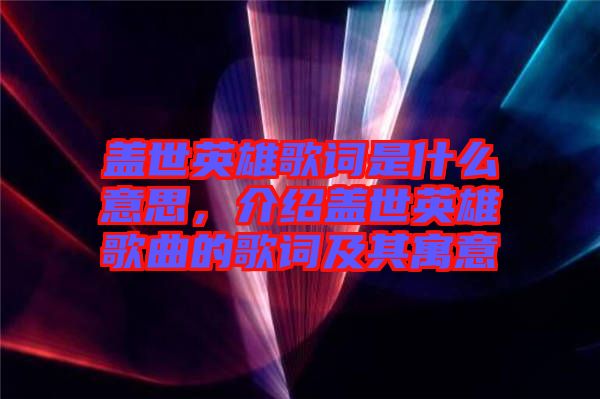 蓋世英雄歌詞是什么意思，介紹蓋世英雄歌曲的歌詞及其寓意