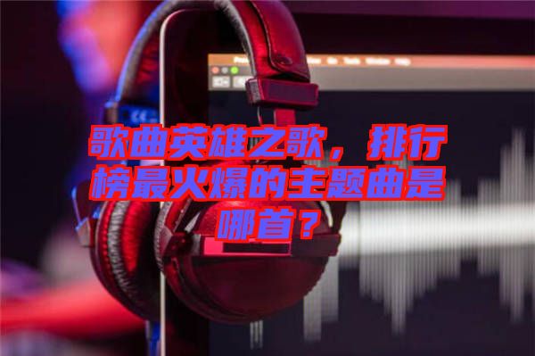 歌曲英雄之歌，排行榜最火爆的主題曲是哪首？