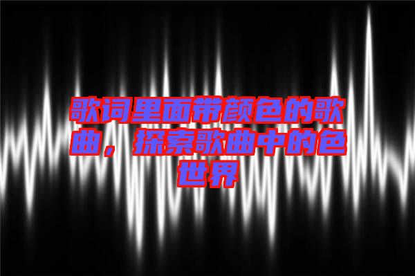 歌詞里面帶顏色的歌曲，探索歌曲中的色世界