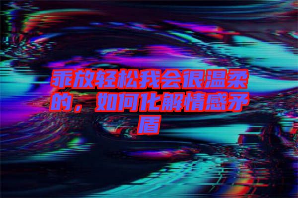 乖放輕松我會很溫柔的，如何化解情感矛盾