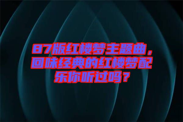 87版紅樓夢主題曲，回味經(jīng)典的紅樓夢配樂你聽過嗎？