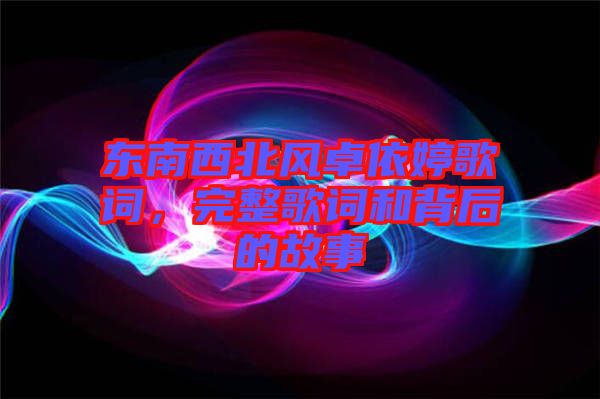 東南西北風卓依婷歌詞，完整歌詞和背后的故事