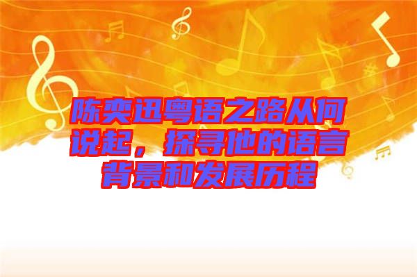 陳奕迅粵語之路從何說起，探尋他的語言背景和發(fā)展歷程