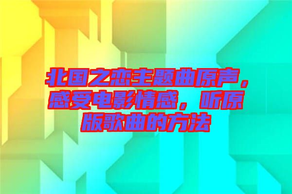 北國之戀主題曲原聲，感受電影情感，聽原版歌曲的方法