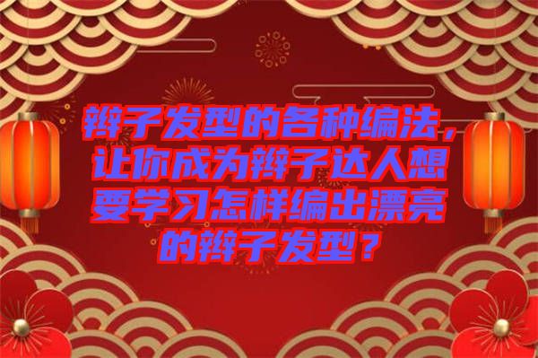 辮子發(fā)型的各種編法，讓你成為辮子達(dá)人想要學(xué)習(xí)怎樣編出漂亮的辮子發(fā)型？