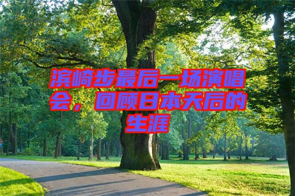 濱崎步最后一場演唱會，回顧日本天后的生涯