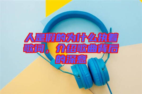 人是假的為什么執(zhí)著歌詞，介紹歌曲背后的深意