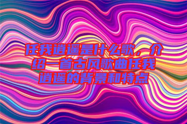 任我逍遙是什么歌，介紹一首古風(fēng)歌曲任我逍遙的背景和特點(diǎn)