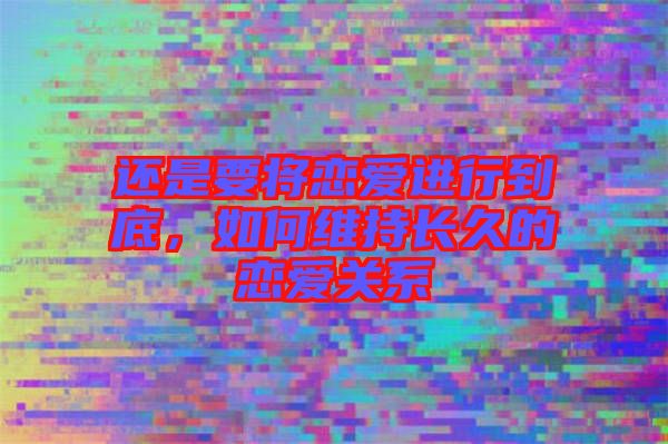 還是要將戀愛進行到底，如何維持長久的戀愛關(guān)系