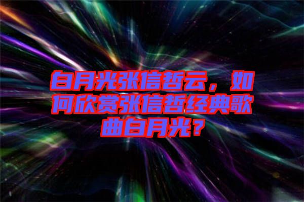 白月光張信哲云，如何欣賞張信哲經(jīng)典歌曲白月光？