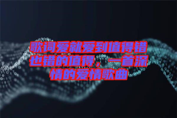 歌詞愛就愛到值得錯(cuò)也錯(cuò)的值得，一首深情的愛情歌曲