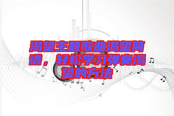 渴望主題歌曲渴望簡(jiǎn)譜，輕松學(xué)習(xí)彈奏渴望的方法