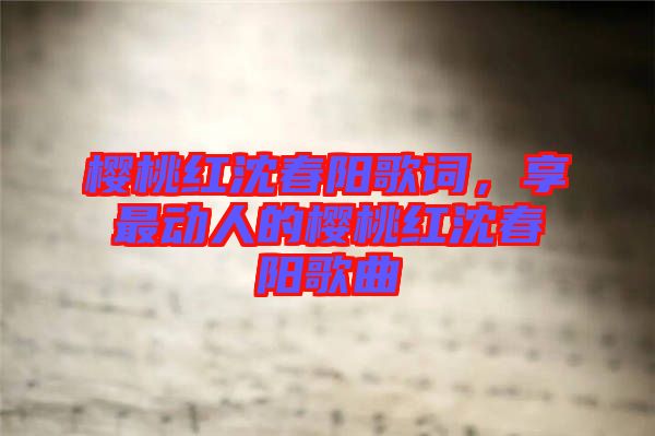 櫻桃紅沈春陽歌詞，享最動(dòng)人的櫻桃紅沈春陽歌曲