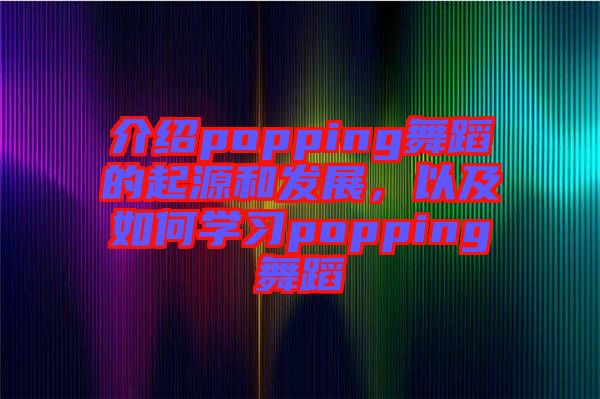 介紹popping舞蹈的起源和發(fā)展，以及如何學(xué)習(xí)popping舞蹈