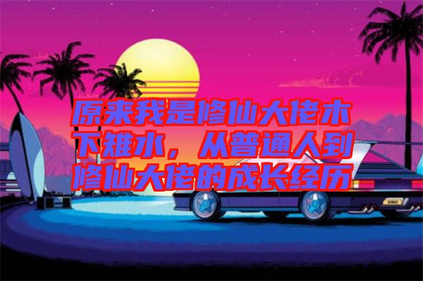 原來我是修仙大佬木下雉水，從普通人到修仙大佬的成長(zhǎng)經(jīng)歷