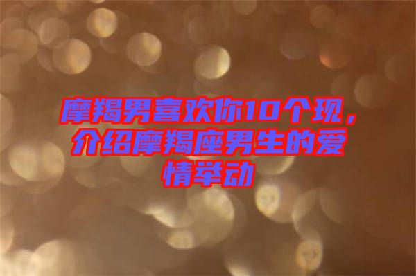 摩羯男喜歡你10個(gè)現(xiàn)，介紹摩羯座男生的愛情舉動