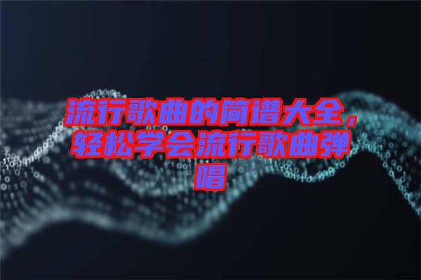 流行歌曲的簡譜大全，輕松學(xué)會流行歌曲彈唱