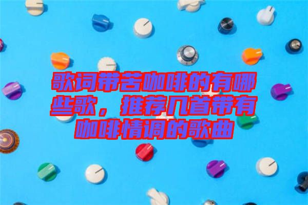 歌詞帶苦咖啡的有哪些歌，推薦幾首帶有咖啡情調(diào)的歌曲