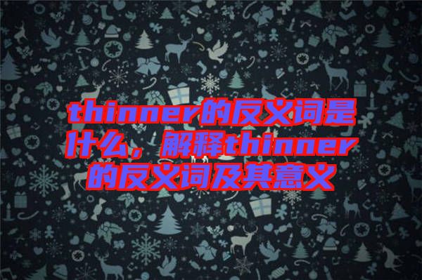 thinner的反義詞是什么，解釋thinner的反義詞及其意義