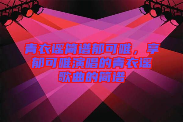 青衣謠簡(jiǎn)譜郁可唯，享郁可唯演唱的青衣謠歌曲的簡(jiǎn)譜