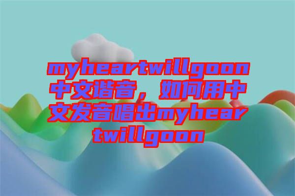 myheartwillgoon中文諧音，如何用中文發(fā)音唱出myheartwillgoon