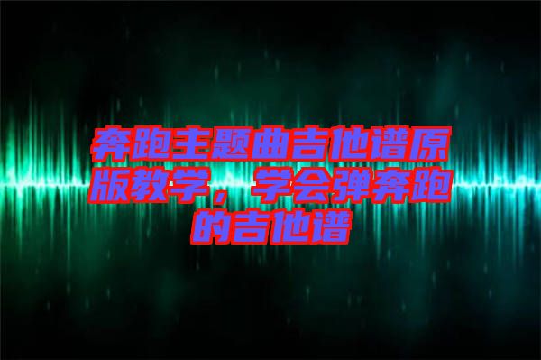 奔跑主題曲吉他譜原版教學(xué)，學(xué)會彈奔跑的吉他譜