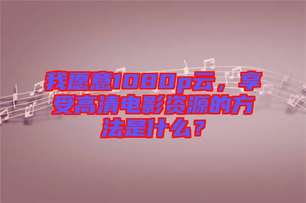 我愿意1080p云，享受高清電影資源的方法是什么？