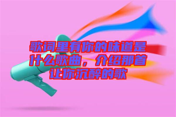 歌詞里有你的味道是什么歌曲，介紹那首讓你沉醉的歌