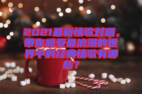 2021最新情歌對唱，帶你感受最浪漫的世界中的經(jīng)典情歌有哪些？