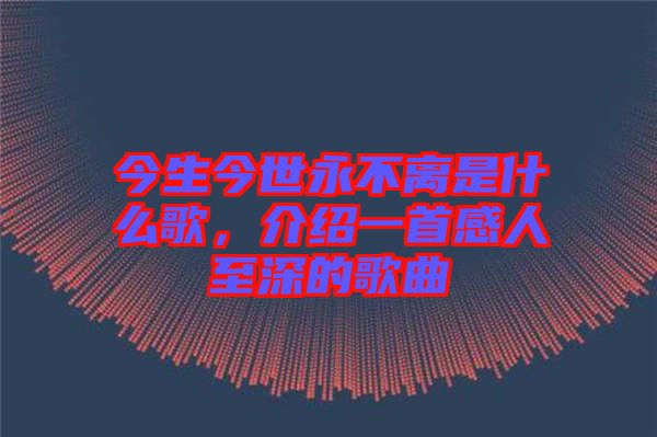 今生今世永不離是什么歌，介紹一首感人至深的歌曲