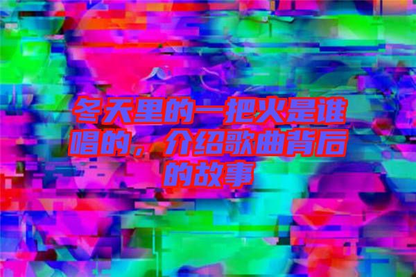 冬天里的一把火是誰(shuí)唱的，介紹歌曲背后的故事