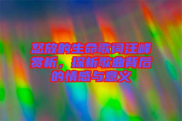 怒放的生命歌詞汪峰賞析，探析歌曲背后的情感與意義