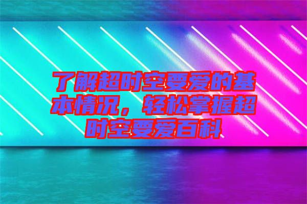 了解超時空要愛的基本情況，輕松掌握超時空要愛百科