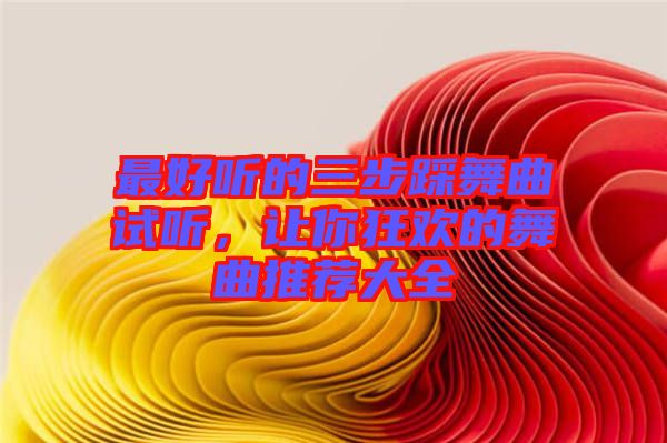 最好聽的三步踩舞曲試聽，讓你狂歡的舞曲推薦大全