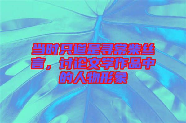 當(dāng)時(shí)只道是尋常柴絲言，討論文學(xué)作品中的人物形象