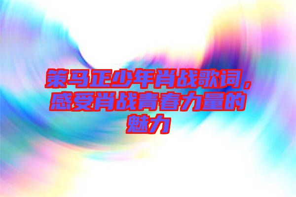 策馬正少年肖戰(zhàn)歌詞，感受肖戰(zhàn)青春力量的魅力