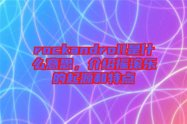 rockandroll是什么意思，介紹搖滾樂的起源和特點